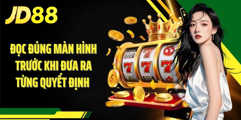 Đọc đúng màn hình trước khi đưa ra từng quyết định 