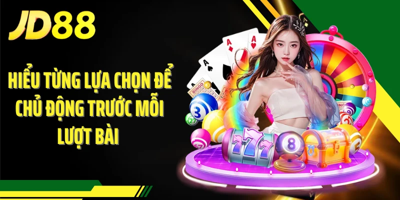 Hiểu từng lựa chọn để chủ động trước mỗi lượt bài 