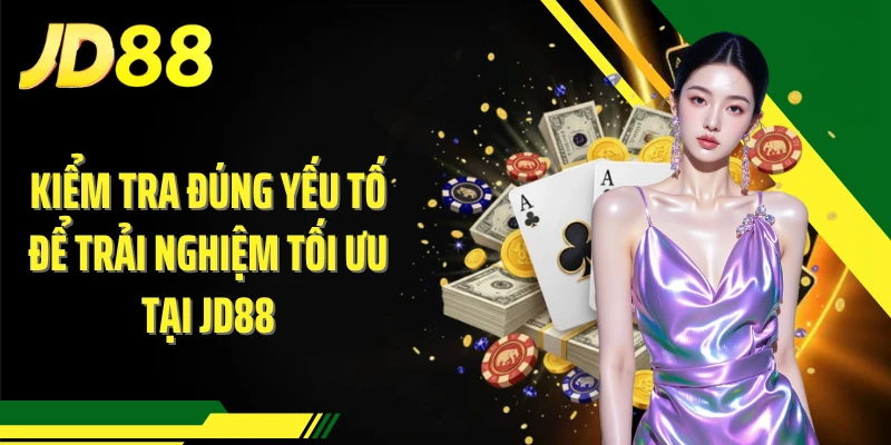 Kiểm tra đúng yếu tố để trải nghiệm tối ưu tại JD88