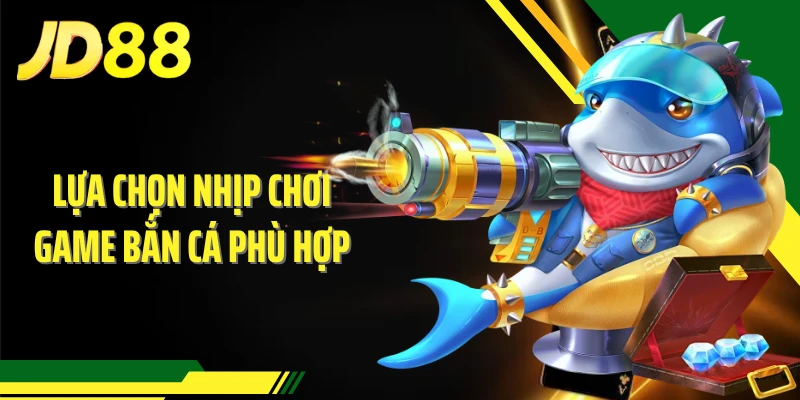 Lựa chọn nhịp chơi game bắn cá phù hợp